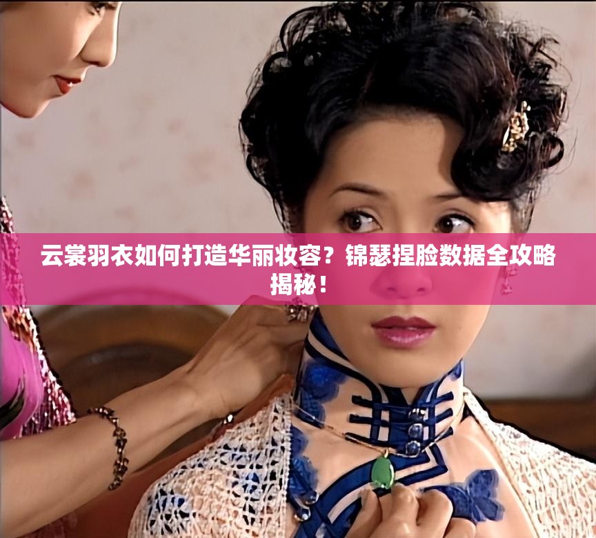 云裳羽衣如何打造華麗妝容？錦瑟捏臉數(shù)據(jù)全攻略揭秘！