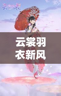 云裳羽衣新風(fēng)尚來襲，妖孽小姐姐妝容及夏至捏臉數(shù)據(jù)究竟如何？