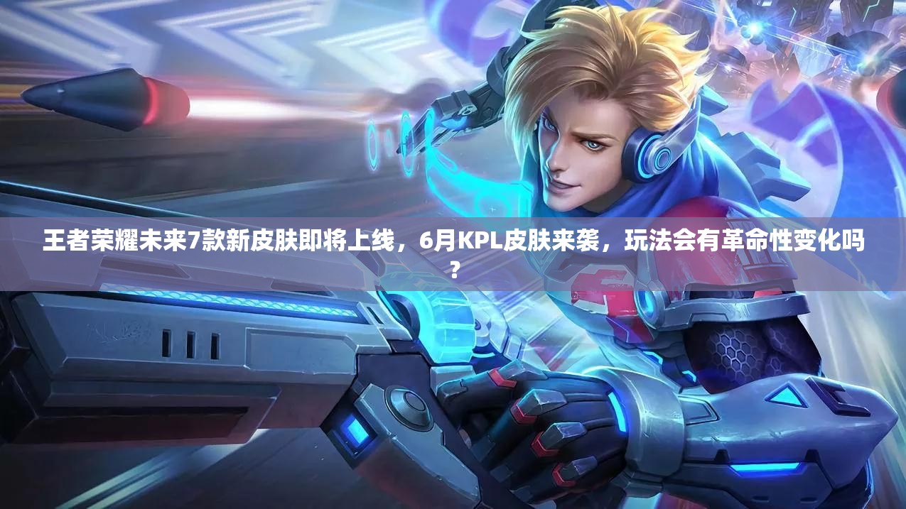 王者榮耀未來7款新皮膚即將上線，6月KPL皮膚來襲，玩法會有革命性變化嗎？
