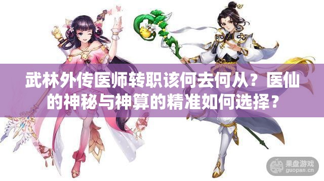 武林外傳醫(yī)師轉(zhuǎn)職該何去何從？醫(yī)仙的神秘與神算的精準(zhǔn)如何選擇？