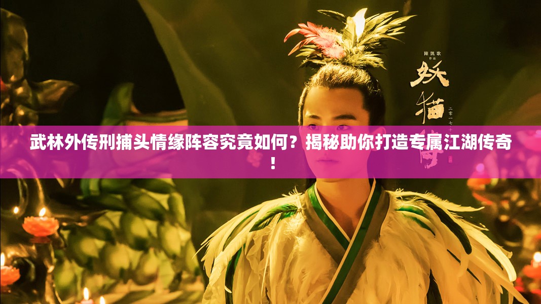 武林外傳刑捕頭情緣陣容究竟如何？揭秘助你打造專屬江湖傳奇！