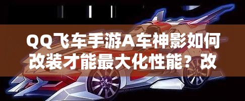 QQ飛車手游A車神影如何改裝才能最大化性能？改裝攻略揭秘！