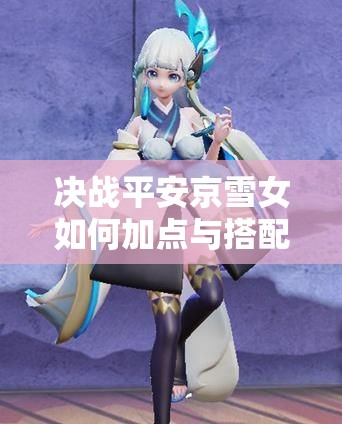 決戰(zhàn)平安京雪女如何加點(diǎn)與搭配陰陽術(shù)？最強(qiáng)攻略來襲！