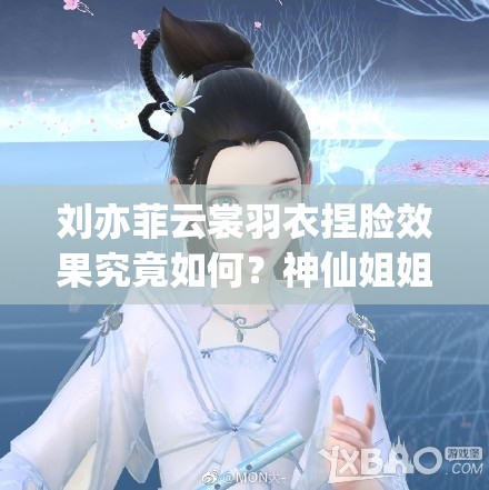 劉亦菲云裳羽衣捏臉效果究竟如何？神仙姐姐顏值能否再創(chuàng)新高？