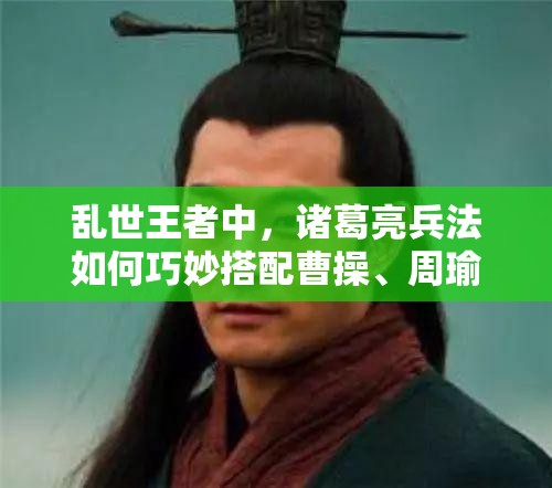 亂世王者中，諸葛亮兵法如何巧妙搭配曹操、周瑜，將引發(fā)玩法大革命？