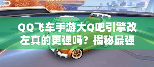 QQ飛車手游大Q吧引擎改左真的更強嗎？揭秘最強改裝方案演變史