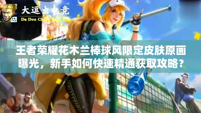 王者榮耀花木蘭棒球風(fēng)限定皮膚原畫曝光，新手如何快速精通獲取攻略？