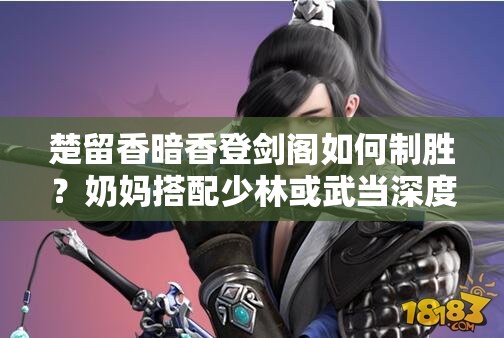 楚留香暗香登劍閣如何制勝？奶媽搭配少林或武當(dāng)深度解析揭秘