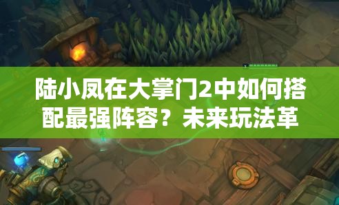 陸小鳳在大掌門2中如何搭配最強(qiáng)陣容？未來玩法革命懸念重重！