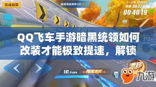 QQ飛車手游暗黑統(tǒng)領(lǐng)如何改裝才能極致提速，解鎖前所未有的速度與激情？