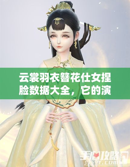 云裳羽衣簪花仕女捏臉數(shù)據(jù)大全，它的演變史究竟有何驚人變化？