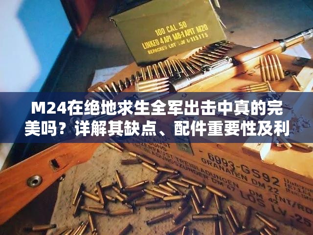 M24在絕地求生全軍出擊中真的完美嗎？詳解其缺點(diǎn)、配件重要性及利用策略