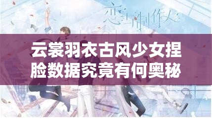 云裳羽衣古風(fēng)少女捏臉數(shù)據(jù)究竟有何奧秘？深度解析帶你揭秘！