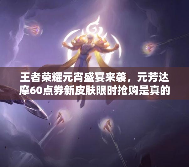 王者榮耀元宵盛宴來襲，元芳達(dá)摩60點券新皮膚限時搶購是真的嗎？