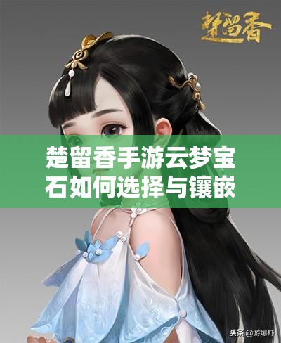 楚留香手游云夢寶石如何選擇與鑲嵌？玩法革命將帶來哪些新展望？