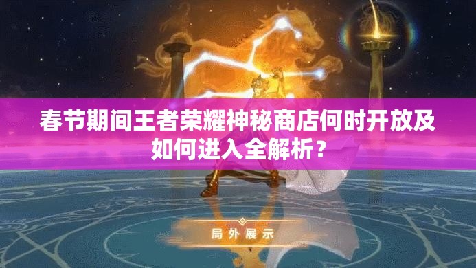 春節(jié)期間王者榮耀神秘商店何時開放及如何進入全解析？