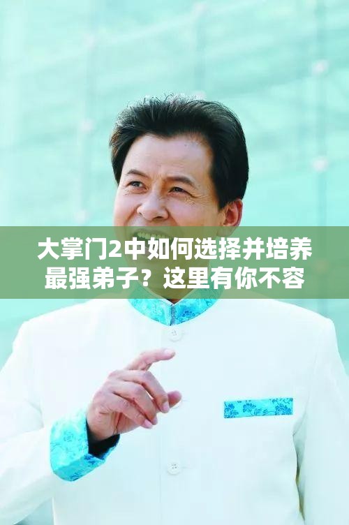 大掌門2中如何選擇并培養(yǎng)最強弟子？這里有你不容錯過的秘訣嗎？