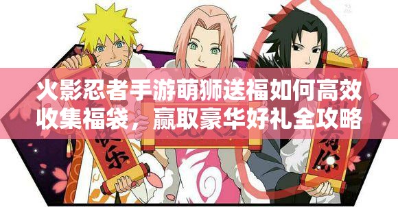 火影忍者手游萌獅送福如何高效收集福袋，贏取豪華好禮全攻略？