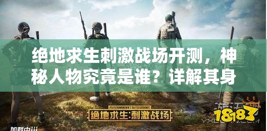 絕地求生刺激戰(zhàn)場開測，神秘人物究竟是誰？詳解其身份背景