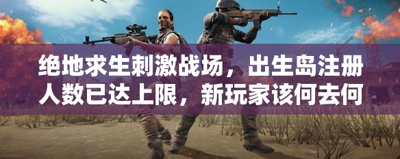 絕地求生刺激戰(zhàn)場，出生島注冊人數(shù)已達上限，新玩家該何去何從？
