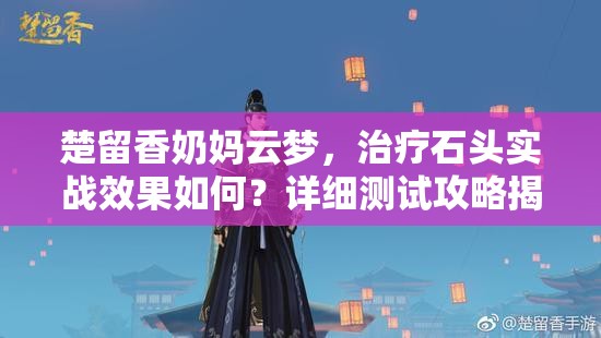 楚留香奶媽云夢，治療石頭實戰(zhàn)效果如何？詳細測試攻略揭秘！