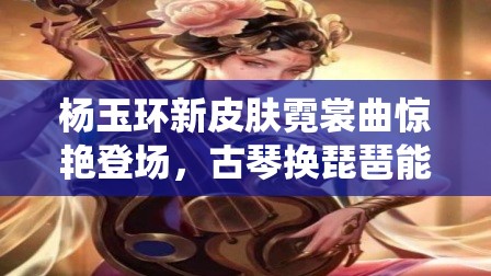 楊玉環(huán)新皮膚霓裳曲驚艷登場(chǎng)，古琴換琵琶能否演繹出別樣古典新韻？