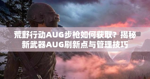 荒野行動(dòng)AUG步槍如何獲??？揭秘新武器AUG刷新點(diǎn)與管理技巧