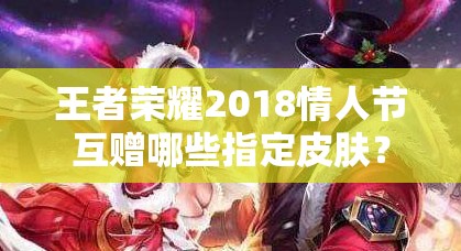 王者榮耀2018情人節(jié)互贈哪些指定皮膚？浪漫玩法有何驚喜？