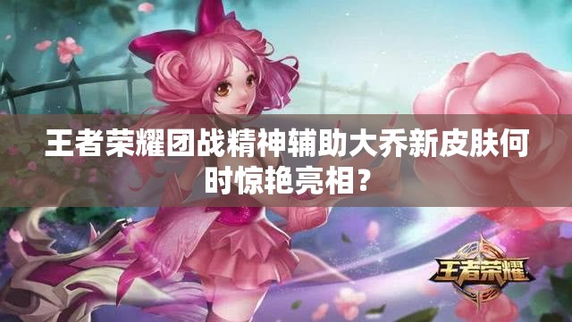王者榮耀團戰(zhàn)精神輔助大喬新皮膚何時驚艷亮相？