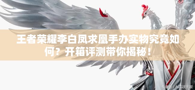 王者榮耀李白鳳求凰手辦實物究竟如何？開箱評測帶你揭秘！