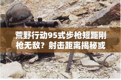 荒野行動95式步槍短距剛槍無敵？射擊距離揭秘或?qū)⒁I(lǐng)玩法革命？