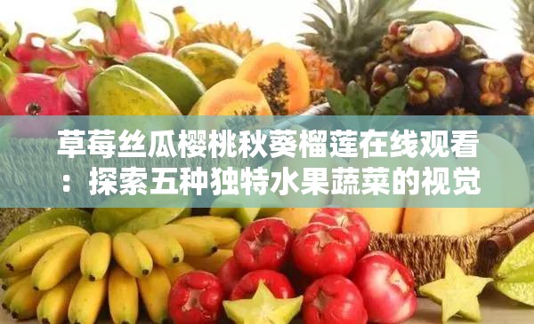 草莓絲瓜櫻桃秋葵榴蓮在線觀看：探索五種獨特水果蔬菜的視覺盛宴與營養(yǎng)價值