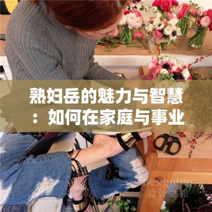 熟婦岳的魅力與智慧：如何在家庭與事業(yè)中找到完美平衡？