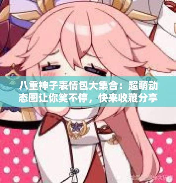 八重神子表情包大集合：超萌動態(tài)圖讓你笑不停，快來收藏分享