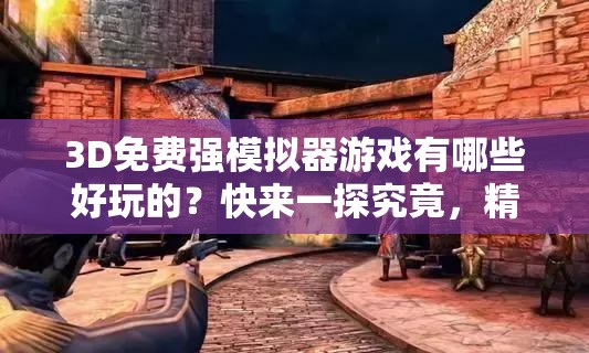 3D免費(fèi)強(qiáng)模擬器游戲有哪些好玩的？快來(lái)一探究竟，精彩不容錯(cuò)過(guò)