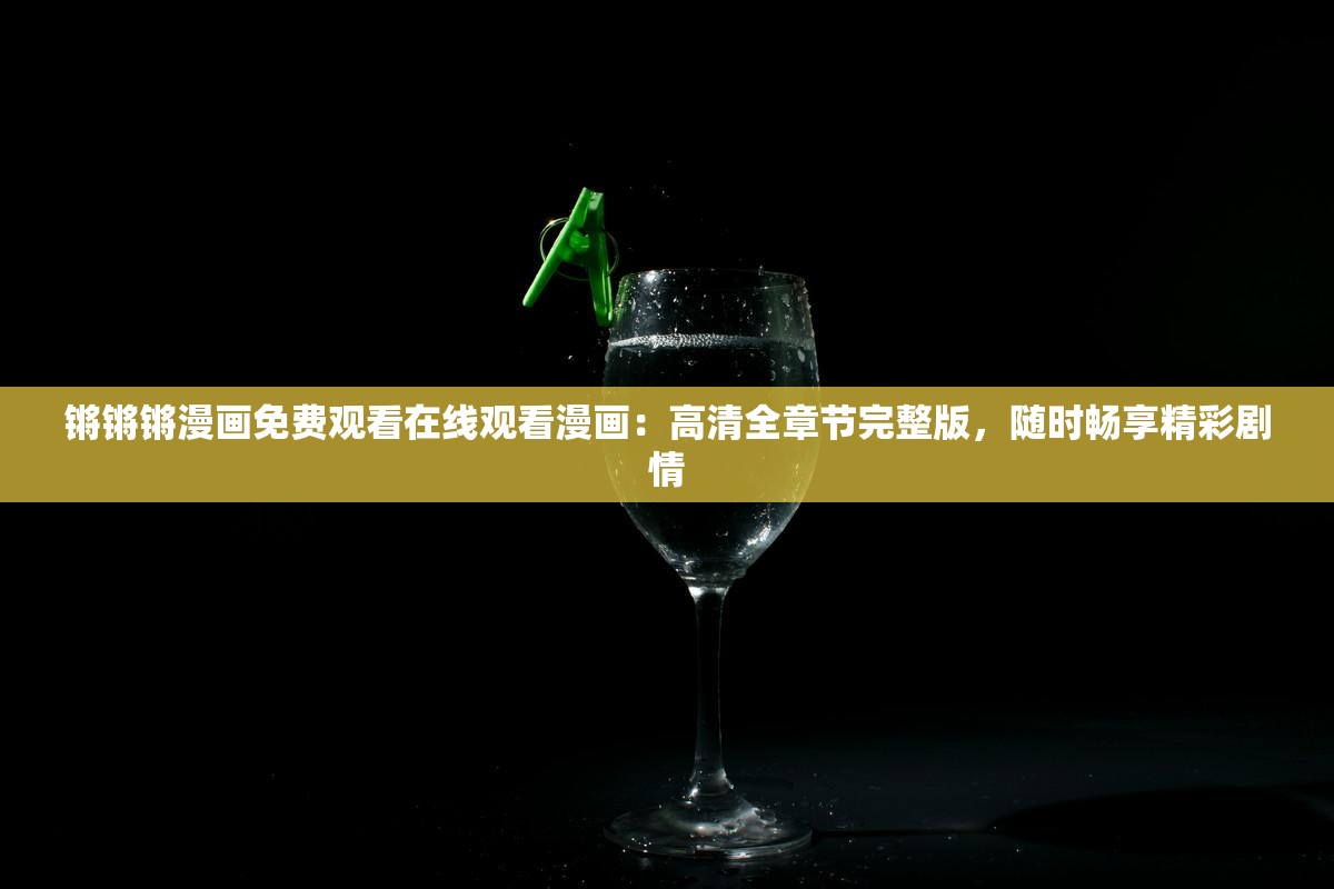 鏘鏘鏘漫畫免費觀看在線觀看漫畫：高清全章節(jié)完整版，隨時暢享精彩劇情