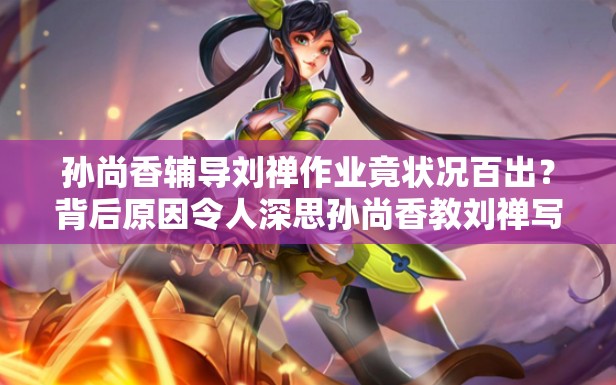 孫尚香輔導劉禪作業(yè)竟狀況百出？背后原因令人深思孫尚香教劉禪寫作業(yè)，是耐心引導還是無奈抓狂？快來一探究竟當孫尚香遇上劉禪的作業(yè)難題，會擦出怎樣的火花？