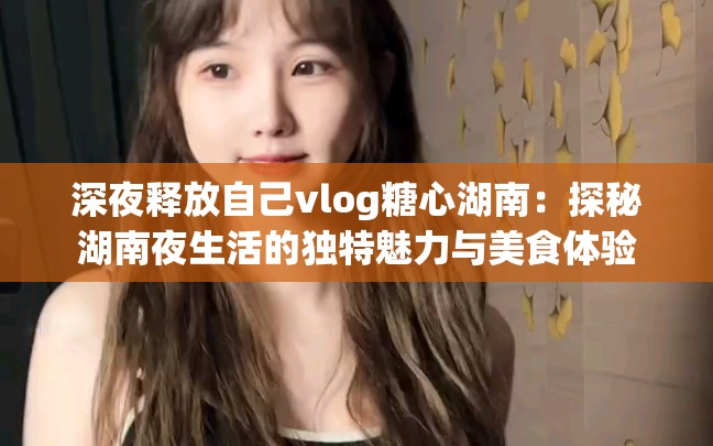 深夜釋放自己vlog糖心湖南：探秘湖南夜生活的獨(dú)特魅力與美食體驗(yàn)