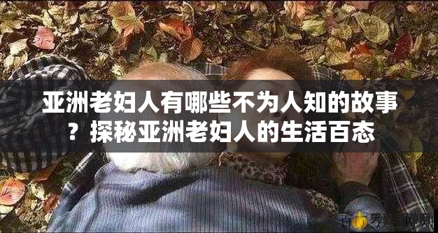 亞洲老婦人有哪些不為人知的故事？探秘亞洲老婦人的生活百態(tài)