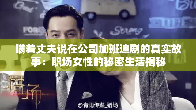 瞞著丈夫說在公司加班追劇的真實(shí)故事：職場女性的秘密生活揭秘