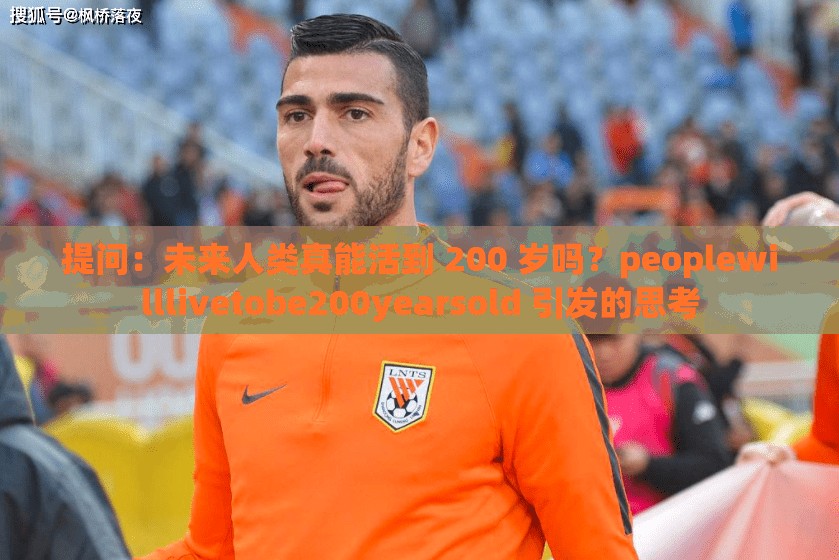 提問：未來人類真能活到 200 歲嗎？peoplewilllivetobe200yearsold 引發(fā)的思考
