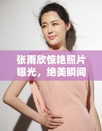 張雨欣驚艷照片曝光，絕美瞬間引發(fā)網(wǎng)友熱議，顏值與氣質(zhì)并存令人贊嘆不已