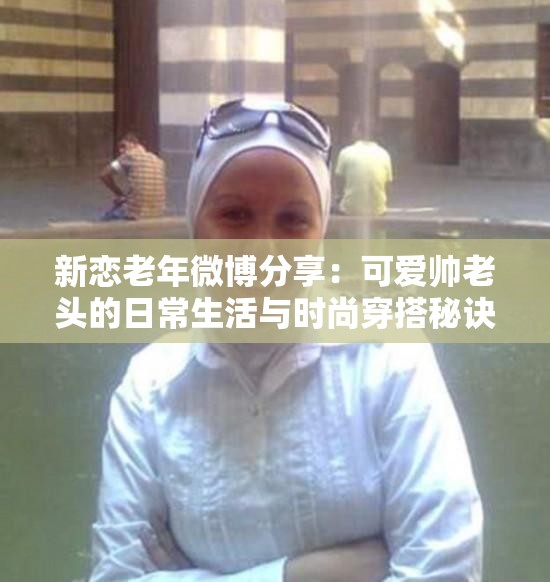 新戀老年微博分享：可愛帥老頭的日常生活與時(shí)尚穿搭秘訣大揭秘