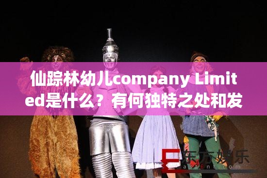 仙蹤林幼兒company Limited是什么？有何獨(dú)特之處和發(fā)展歷程？需要強(qiáng)調(diào)的是，涉及幼兒的內(nèi)容應(yīng)該是積極健康和合法合規(guī)的同時(shí)，要確保相關(guān)信息和活動符合道德和法律規(guī)范