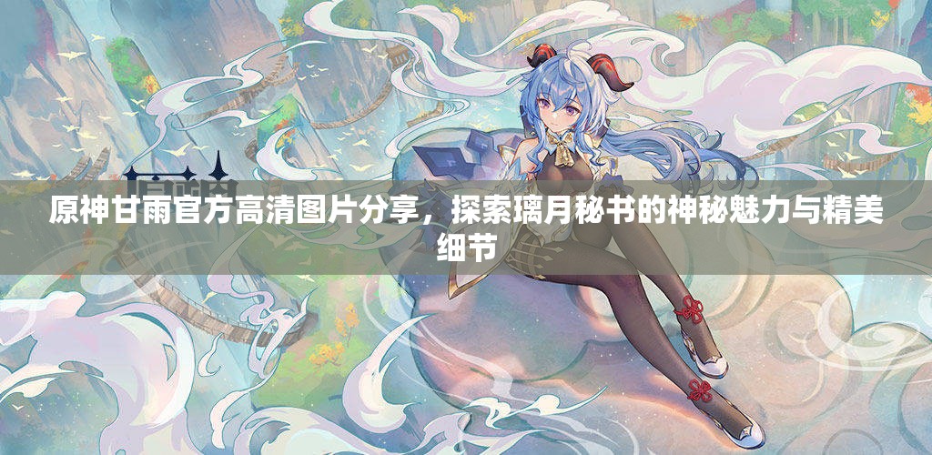 原神甘雨官方高清圖片分享，探索璃月秘書的神秘魅力與精美細(xì)節(jié)