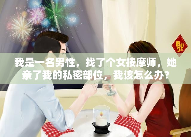 我是一名男性，找了個女按摩師，她親了我的私密部位，我該怎么辦？