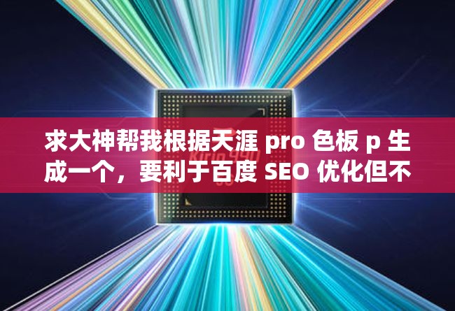 求大神幫我根據天涯 pro 色板 p 生成一個，要利于百度 SEO 優(yōu)化但不要出現相關 SEO 優(yōu)化的字眼