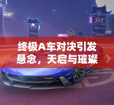 終極A車對(duì)決引發(fā)懸念，天啟與璀璨之星，究竟誰的性能更勝一籌？