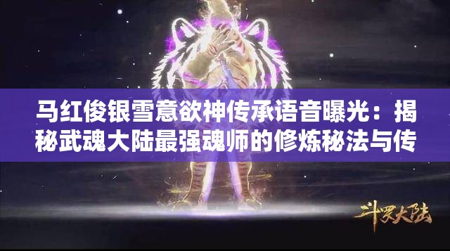 馬紅俊銀雪意欲神傳承語音曝光：揭秘武魂大陸最強(qiáng)魂師的修煉秘法與傳奇故事