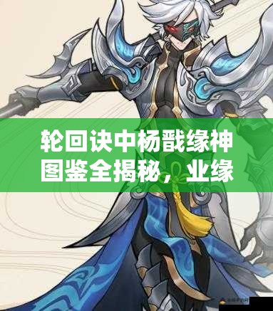 輪回訣中楊戩緣神圖鑒全揭秘，業(yè)緣陣容搭配有何驚喜推薦？